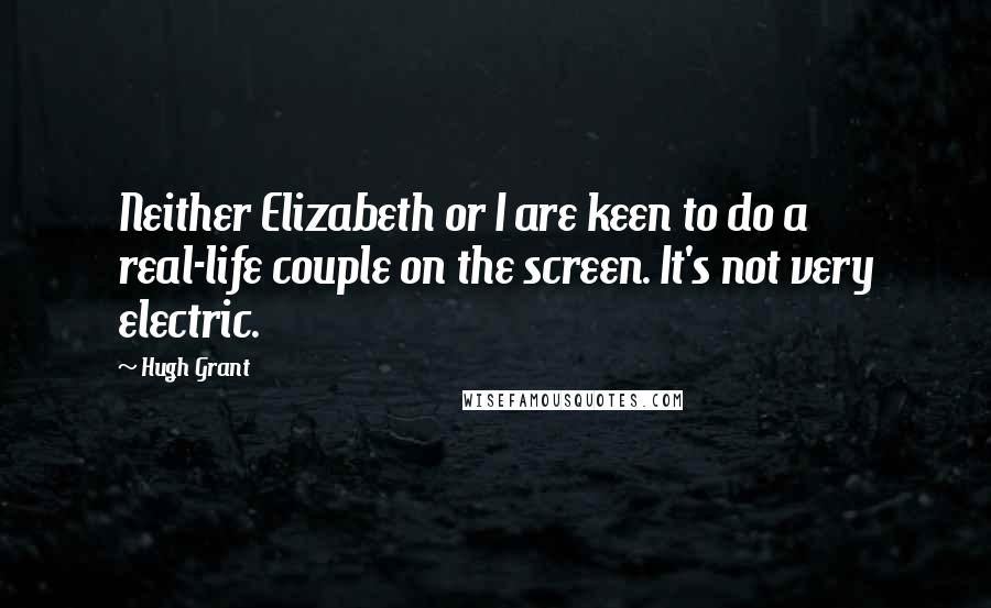 Hugh Grant Quotes: Neither Elizabeth or I are keen to do a real-life couple on the screen. It's not very electric.