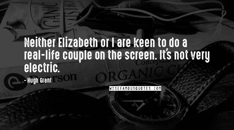 Hugh Grant Quotes: Neither Elizabeth or I are keen to do a real-life couple on the screen. It's not very electric.