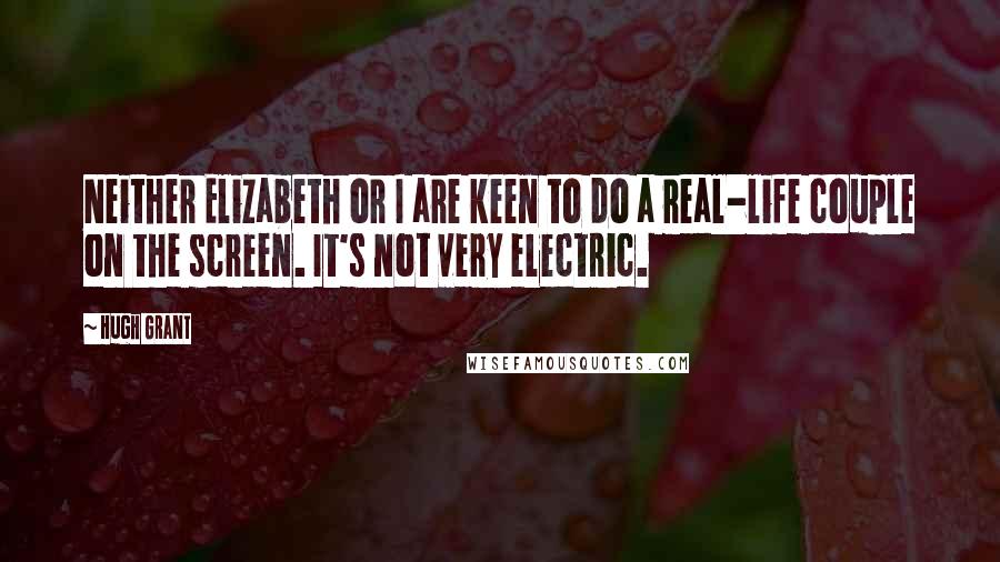 Hugh Grant Quotes: Neither Elizabeth or I are keen to do a real-life couple on the screen. It's not very electric.