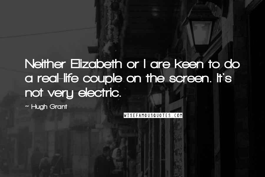 Hugh Grant Quotes: Neither Elizabeth or I are keen to do a real-life couple on the screen. It's not very electric.