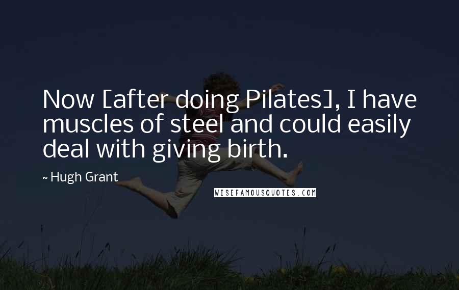Hugh Grant Quotes: Now [after doing Pilates], I have muscles of steel and could easily deal with giving birth.