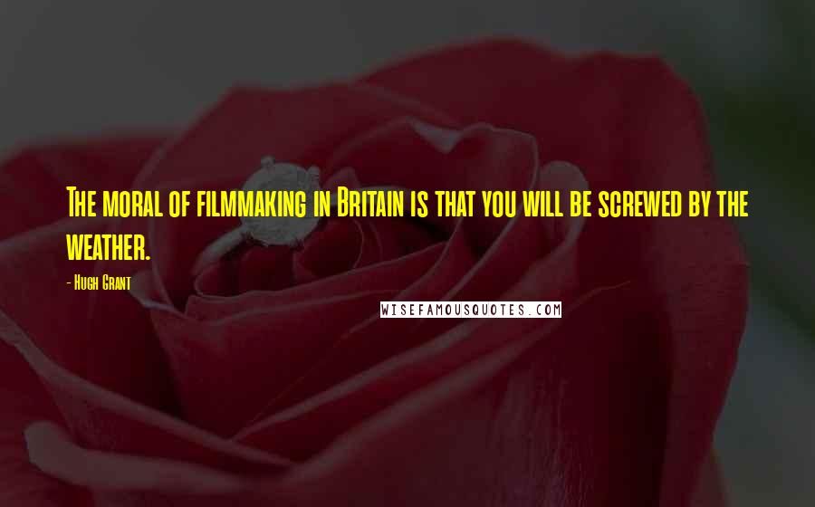 Hugh Grant Quotes: The moral of filmmaking in Britain is that you will be screwed by the weather.