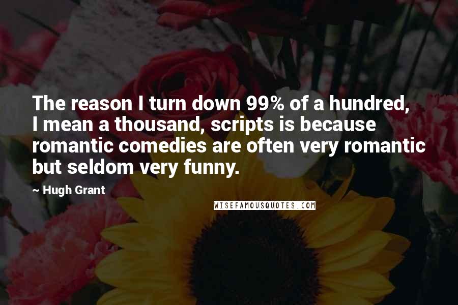 Hugh Grant Quotes: The reason I turn down 99% of a hundred, I mean a thousand, scripts is because romantic comedies are often very romantic but seldom very funny.