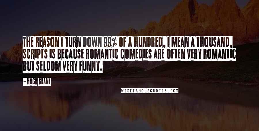 Hugh Grant Quotes: The reason I turn down 99% of a hundred, I mean a thousand, scripts is because romantic comedies are often very romantic but seldom very funny.