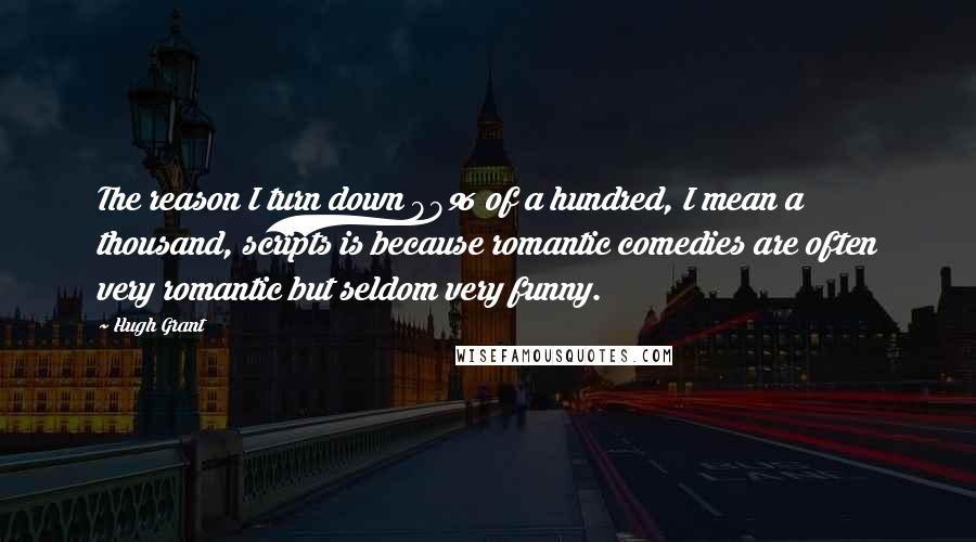 Hugh Grant Quotes: The reason I turn down 99% of a hundred, I mean a thousand, scripts is because romantic comedies are often very romantic but seldom very funny.