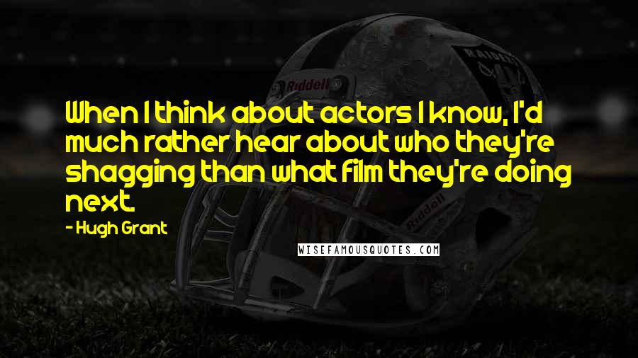 Hugh Grant Quotes: When I think about actors I know, I'd much rather hear about who they're shagging than what film they're doing next.