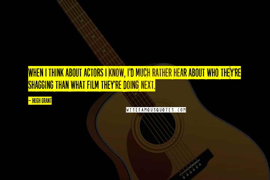 Hugh Grant Quotes: When I think about actors I know, I'd much rather hear about who they're shagging than what film they're doing next.