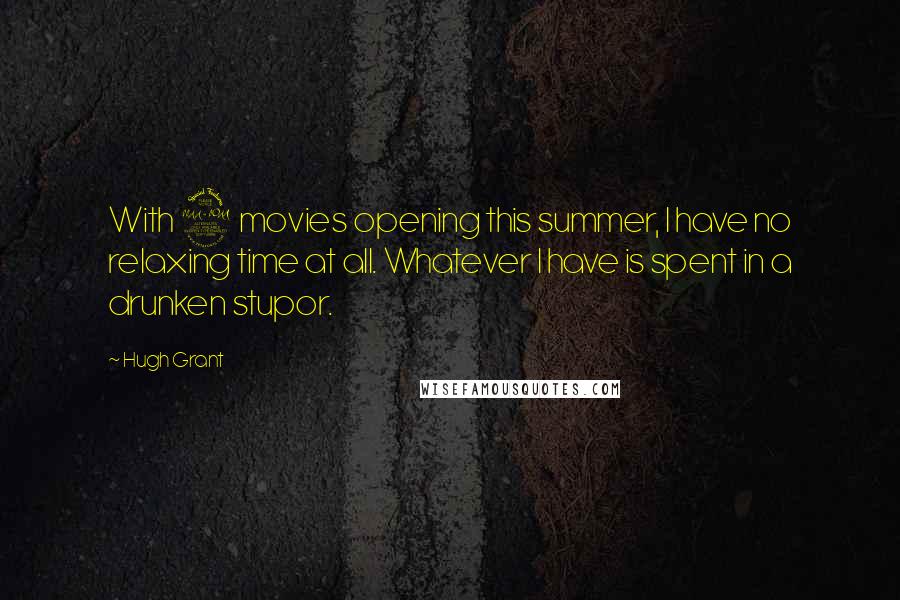 Hugh Grant Quotes: With 2 movies opening this summer, I have no relaxing time at all. Whatever I have is spent in a drunken stupor.