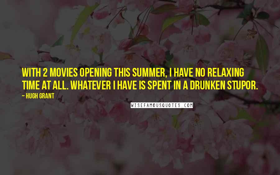 Hugh Grant Quotes: With 2 movies opening this summer, I have no relaxing time at all. Whatever I have is spent in a drunken stupor.
