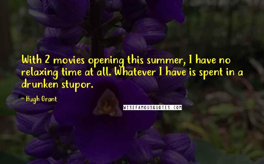 Hugh Grant Quotes: With 2 movies opening this summer, I have no relaxing time at all. Whatever I have is spent in a drunken stupor.