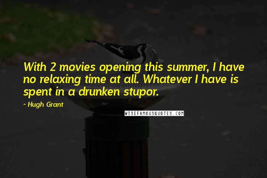 Hugh Grant Quotes: With 2 movies opening this summer, I have no relaxing time at all. Whatever I have is spent in a drunken stupor.