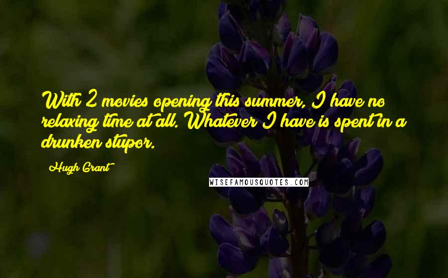 Hugh Grant Quotes: With 2 movies opening this summer, I have no relaxing time at all. Whatever I have is spent in a drunken stupor.