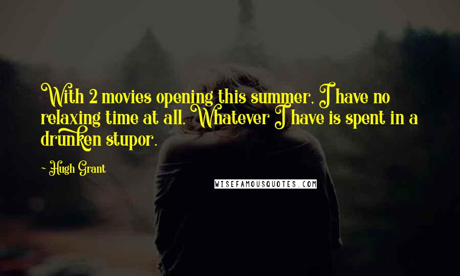 Hugh Grant Quotes: With 2 movies opening this summer, I have no relaxing time at all. Whatever I have is spent in a drunken stupor.
