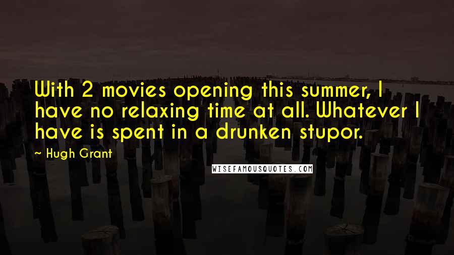 Hugh Grant Quotes: With 2 movies opening this summer, I have no relaxing time at all. Whatever I have is spent in a drunken stupor.
