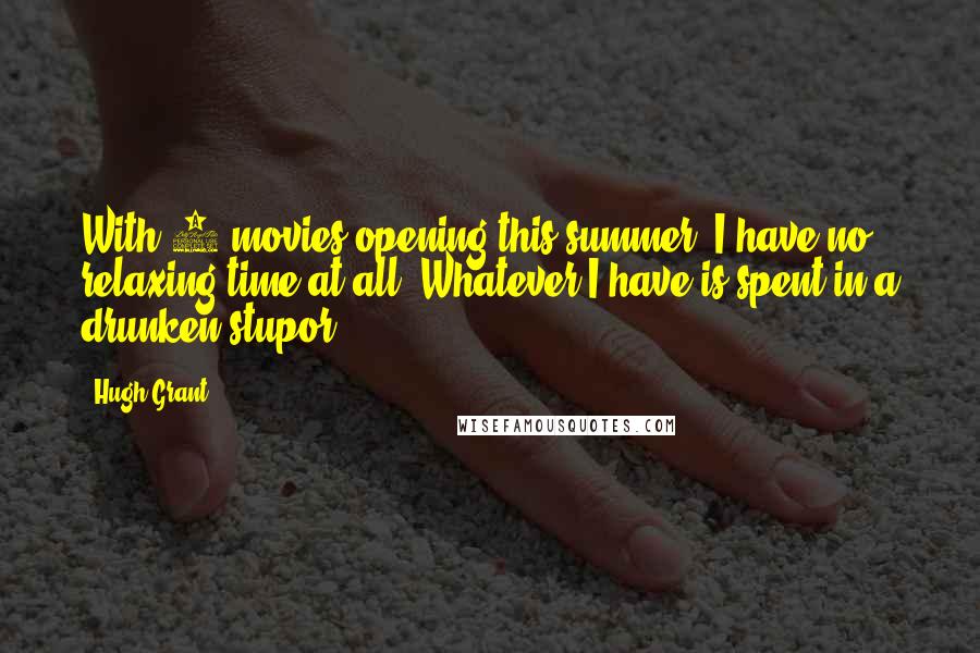 Hugh Grant Quotes: With 2 movies opening this summer, I have no relaxing time at all. Whatever I have is spent in a drunken stupor.