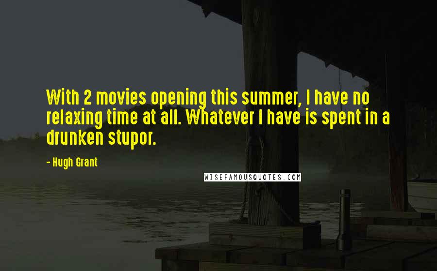 Hugh Grant Quotes: With 2 movies opening this summer, I have no relaxing time at all. Whatever I have is spent in a drunken stupor.