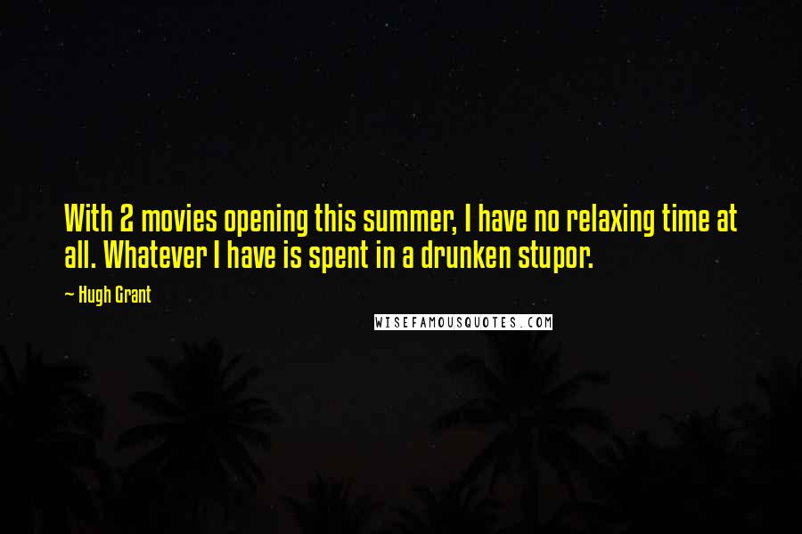 Hugh Grant Quotes: With 2 movies opening this summer, I have no relaxing time at all. Whatever I have is spent in a drunken stupor.