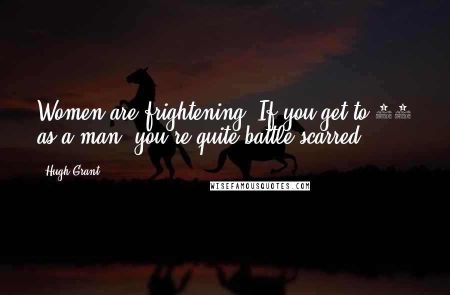 Hugh Grant Quotes: Women are frightening. If you get to 41 as a man, you're quite battle-scarred.