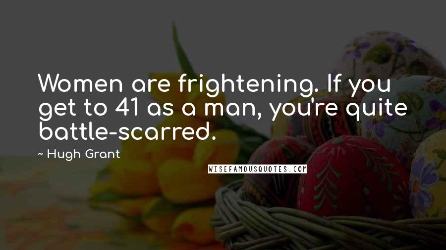 Hugh Grant Quotes: Women are frightening. If you get to 41 as a man, you're quite battle-scarred.