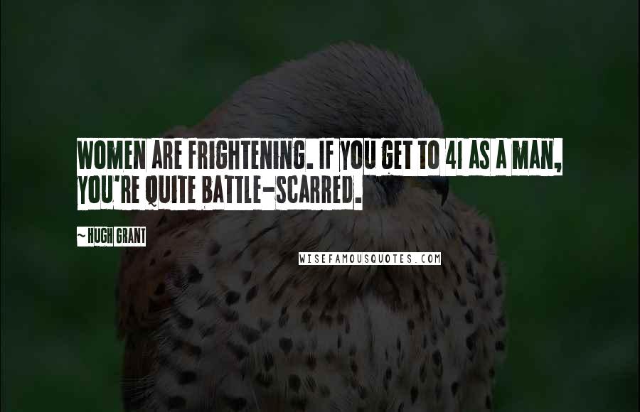 Hugh Grant Quotes: Women are frightening. If you get to 41 as a man, you're quite battle-scarred.