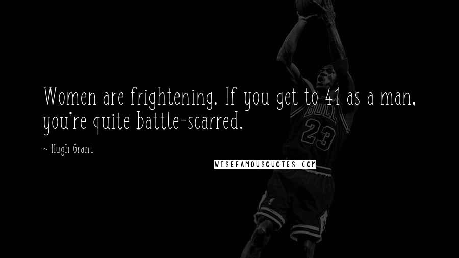 Hugh Grant Quotes: Women are frightening. If you get to 41 as a man, you're quite battle-scarred.
