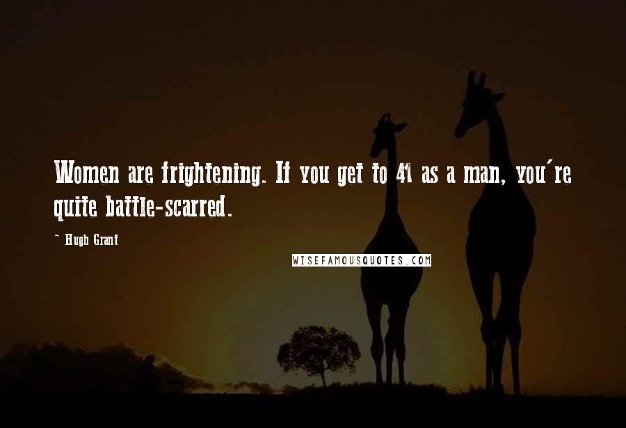 Hugh Grant Quotes: Women are frightening. If you get to 41 as a man, you're quite battle-scarred.