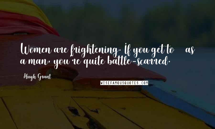 Hugh Grant Quotes: Women are frightening. If you get to 41 as a man, you're quite battle-scarred.