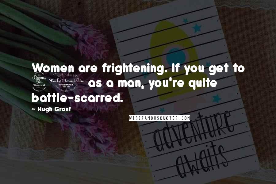 Hugh Grant Quotes: Women are frightening. If you get to 41 as a man, you're quite battle-scarred.