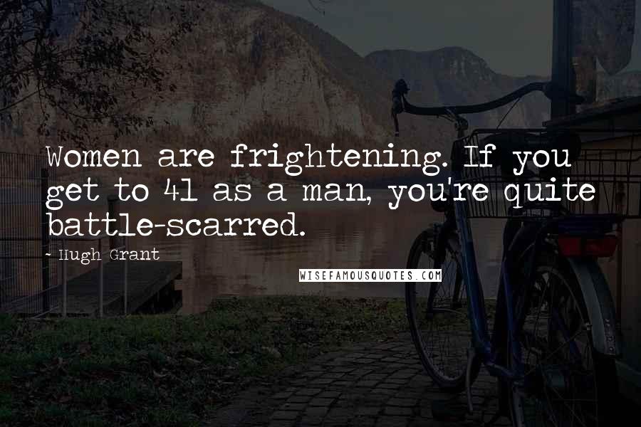 Hugh Grant Quotes: Women are frightening. If you get to 41 as a man, you're quite battle-scarred.