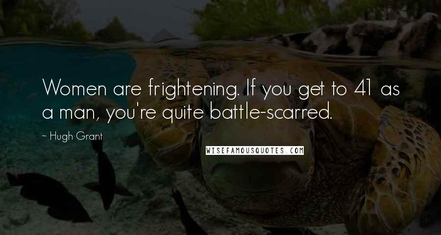 Hugh Grant Quotes: Women are frightening. If you get to 41 as a man, you're quite battle-scarred.