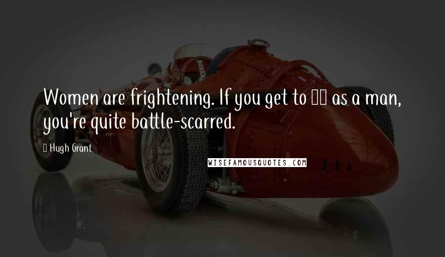 Hugh Grant Quotes: Women are frightening. If you get to 41 as a man, you're quite battle-scarred.