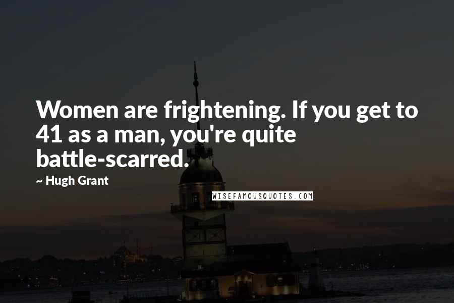 Hugh Grant Quotes: Women are frightening. If you get to 41 as a man, you're quite battle-scarred.