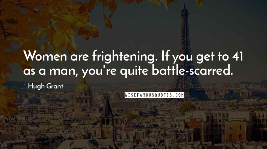 Hugh Grant Quotes: Women are frightening. If you get to 41 as a man, you're quite battle-scarred.