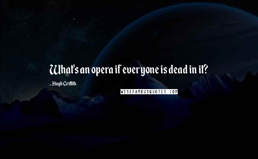 Hugh Griffith Quotes: What's an opera if everyone is dead in it?