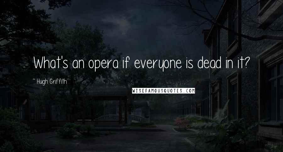 Hugh Griffith Quotes: What's an opera if everyone is dead in it?