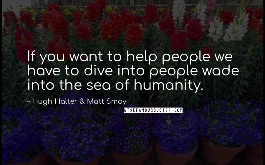 Hugh Halter & Matt Smay Quotes: If you want to help people we have to dive into people wade into the sea of humanity.