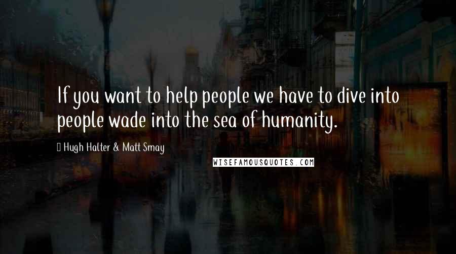 Hugh Halter & Matt Smay Quotes: If you want to help people we have to dive into people wade into the sea of humanity.