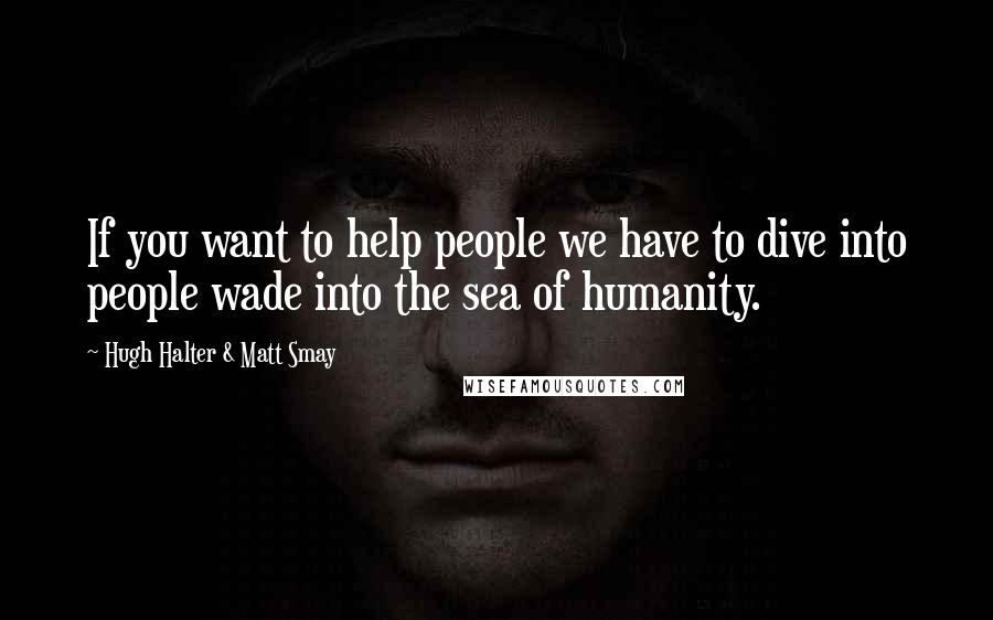 Hugh Halter & Matt Smay Quotes: If you want to help people we have to dive into people wade into the sea of humanity.