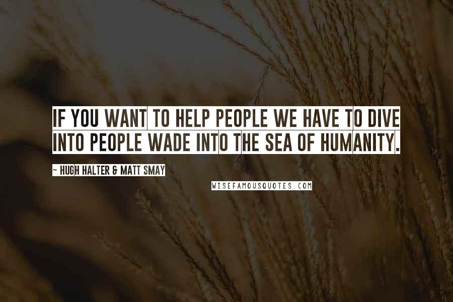 Hugh Halter & Matt Smay Quotes: If you want to help people we have to dive into people wade into the sea of humanity.