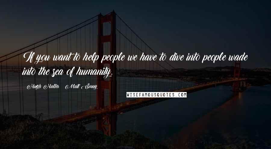 Hugh Halter & Matt Smay Quotes: If you want to help people we have to dive into people wade into the sea of humanity.