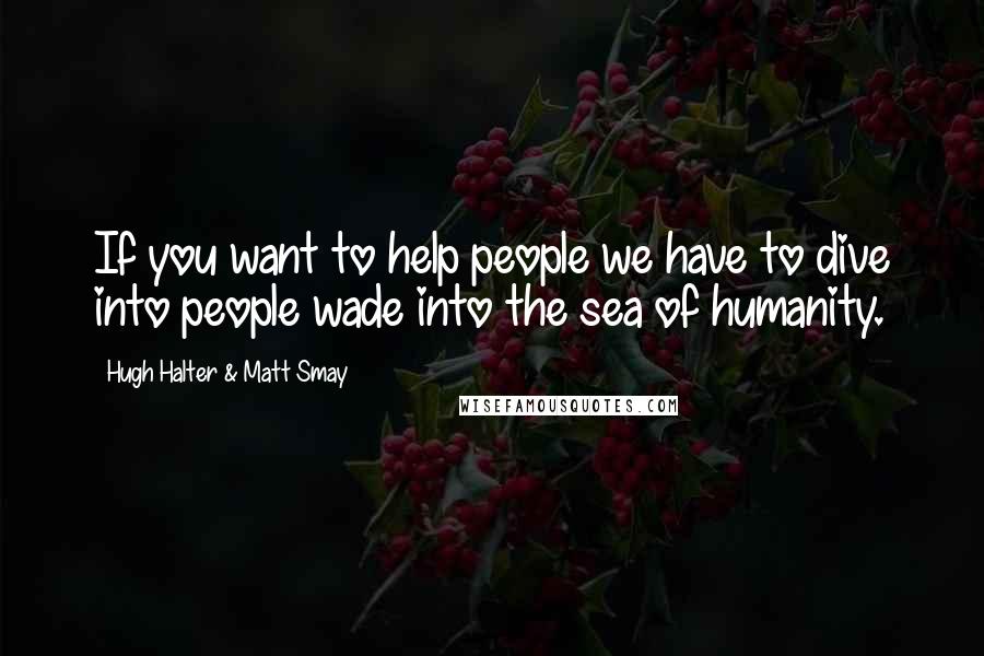 Hugh Halter & Matt Smay Quotes: If you want to help people we have to dive into people wade into the sea of humanity.