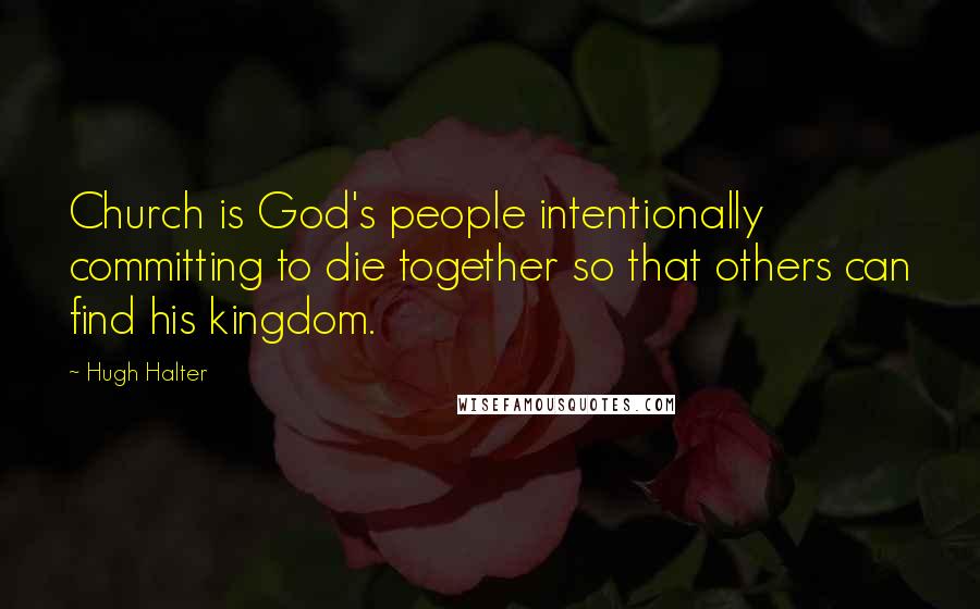 Hugh Halter Quotes: Church is God's people intentionally committing to die together so that others can find his kingdom.