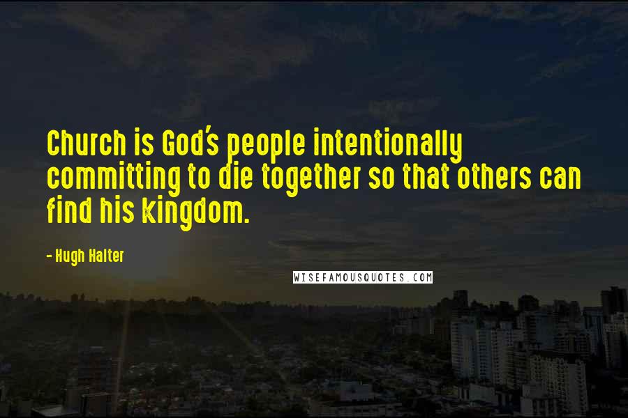 Hugh Halter Quotes: Church is God's people intentionally committing to die together so that others can find his kingdom.