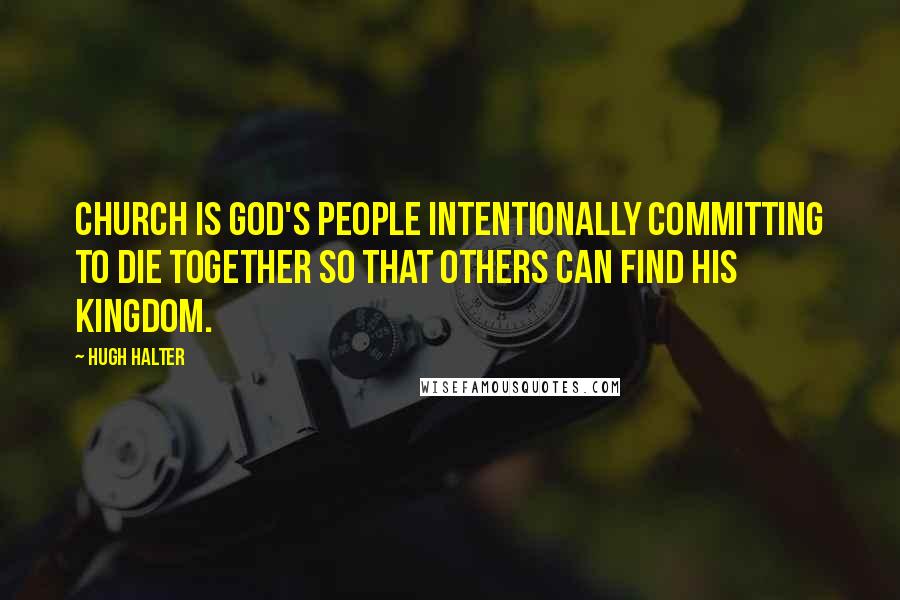 Hugh Halter Quotes: Church is God's people intentionally committing to die together so that others can find his kingdom.