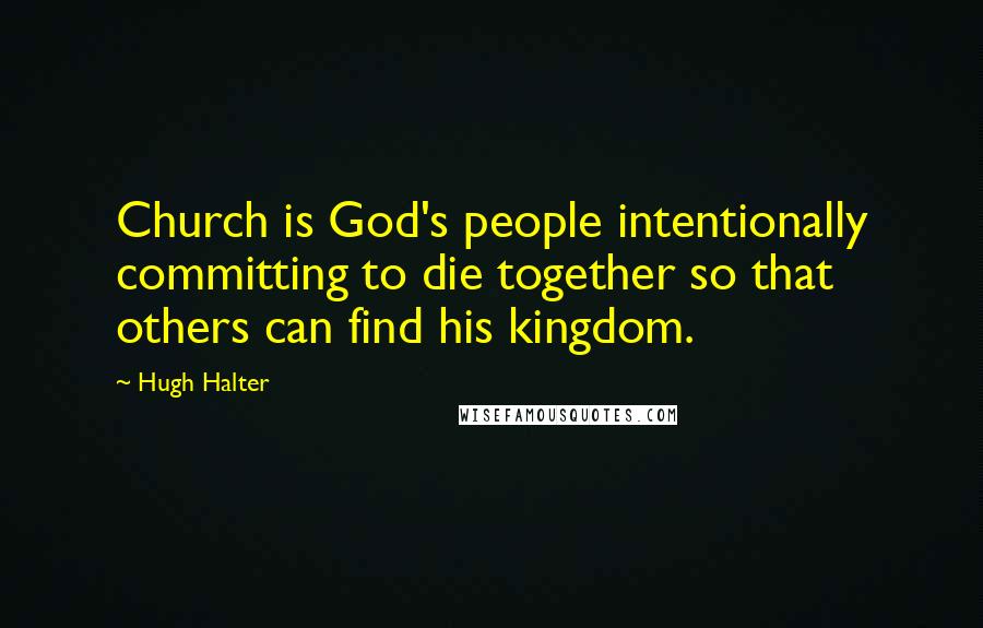 Hugh Halter Quotes: Church is God's people intentionally committing to die together so that others can find his kingdom.