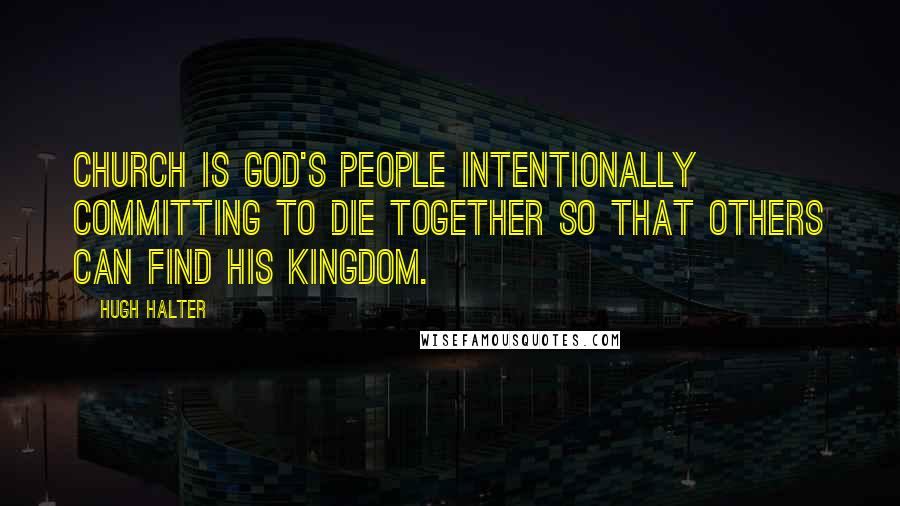 Hugh Halter Quotes: Church is God's people intentionally committing to die together so that others can find his kingdom.