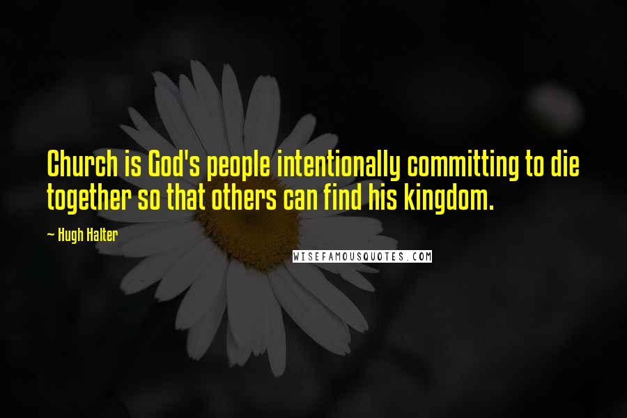 Hugh Halter Quotes: Church is God's people intentionally committing to die together so that others can find his kingdom.