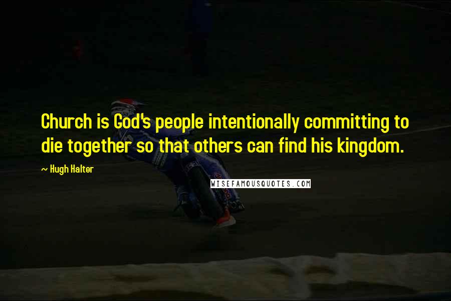 Hugh Halter Quotes: Church is God's people intentionally committing to die together so that others can find his kingdom.