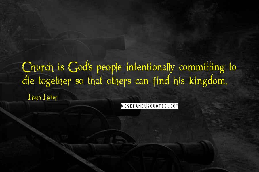 Hugh Halter Quotes: Church is God's people intentionally committing to die together so that others can find his kingdom.