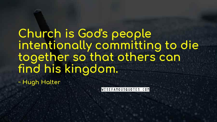 Hugh Halter Quotes: Church is God's people intentionally committing to die together so that others can find his kingdom.
